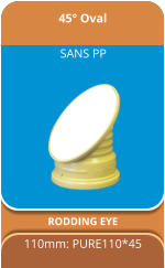 45° Oval RODDING EYE 110mm: PURE110*45  SANS PP