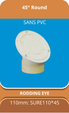 45° Round RODDING EYE  110mm: SURE110*45 SANS PVC